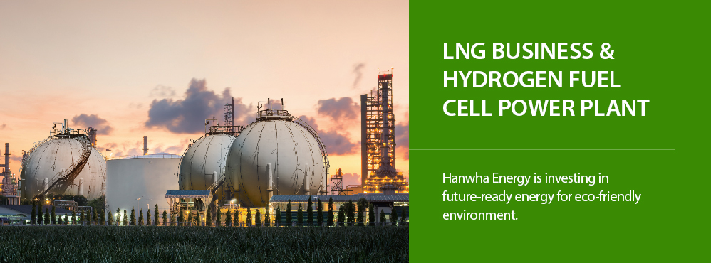 LNG Business & Hydrogen Fuel Cell Power Plant: Hanwha Energy is investing in future-ready energy for eco-friendly environment.