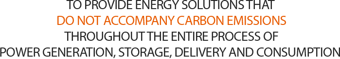 TO PROVIDE ENERGY SOLUTIONS THAT DO NOT ACCOMPANY CARBON EMISSIONS THROUGHOUT THE ENTIRE PROCESS OF POWER GENERATION, STORAGE, DELIVERY AND CONSUMPTION