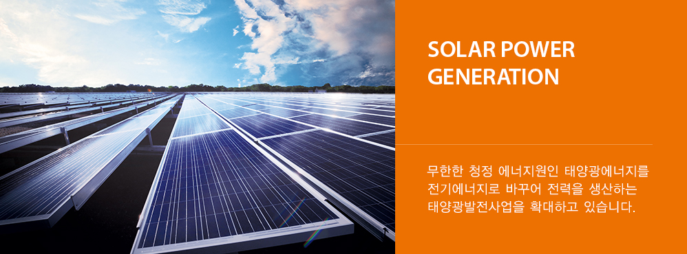 Solar Power Generation - 무한한 청정 에너지원인 태양광에너지를 전기에너지로 바꾸어 전력을 생산하는 태양광발전사업을 확대하고 있습니다.