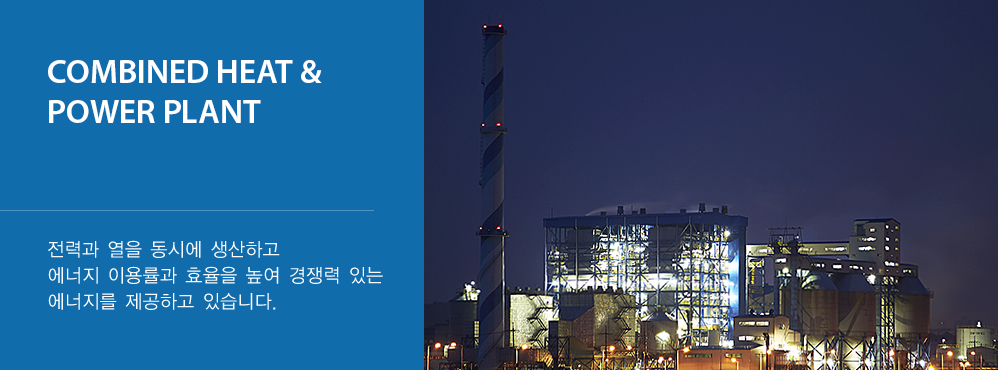Combined Heat & Power plant - 전력과 열을 동시에 생산하고 에너지 이용률과 효율을 높여 경쟁력 있는 에너지를 제공하고 있습니다.